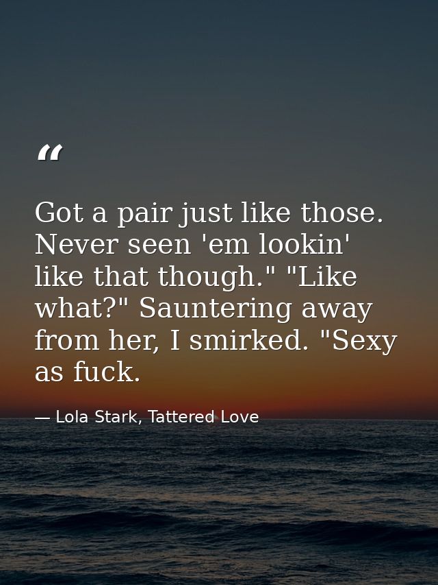 Got a pair just like those. Never seen 'em lookin' like that though." "Like what?" Sauntering away from her, I smirked.  — Lola Stark, Tattered Love