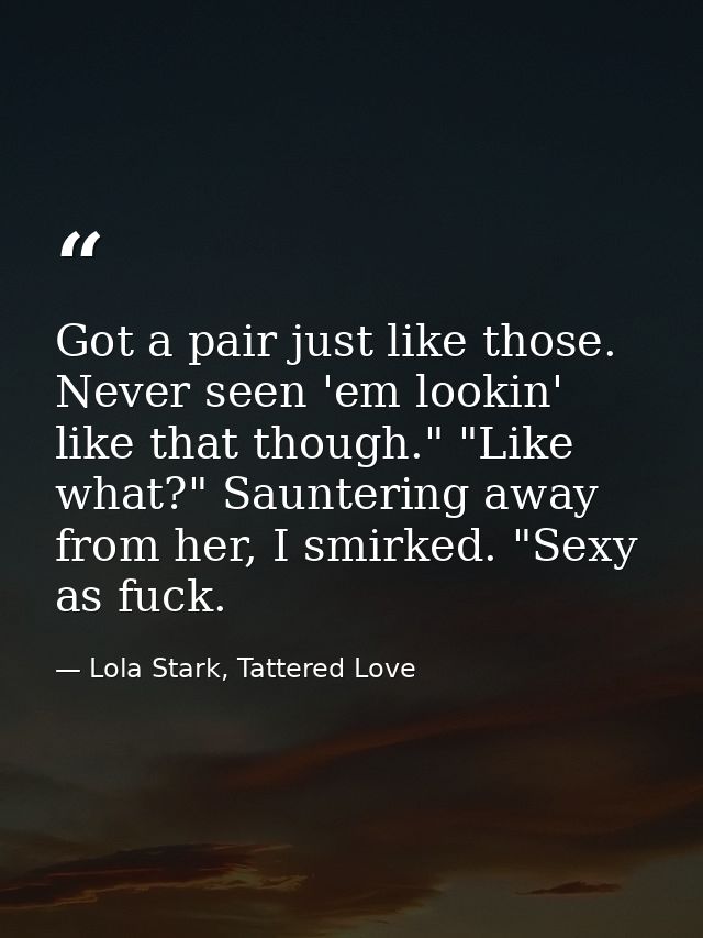 Got a pair just like those. Never seen 'em lookin' like that though." "Like what?" Sauntering away from her, I smirked.  — Lola Stark, Tattered Love