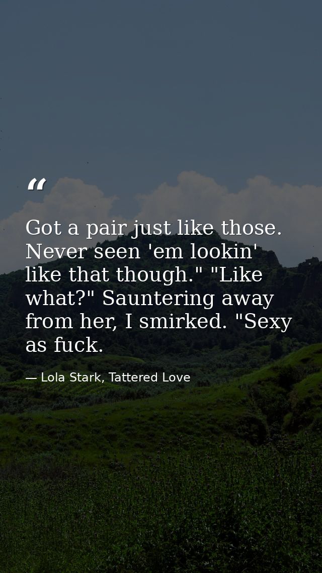 Got a pair just like those. Never seen 'em lookin' like that though." "Like what?" Sauntering away from her, I smirked.  — Lola Stark, Tattered Love