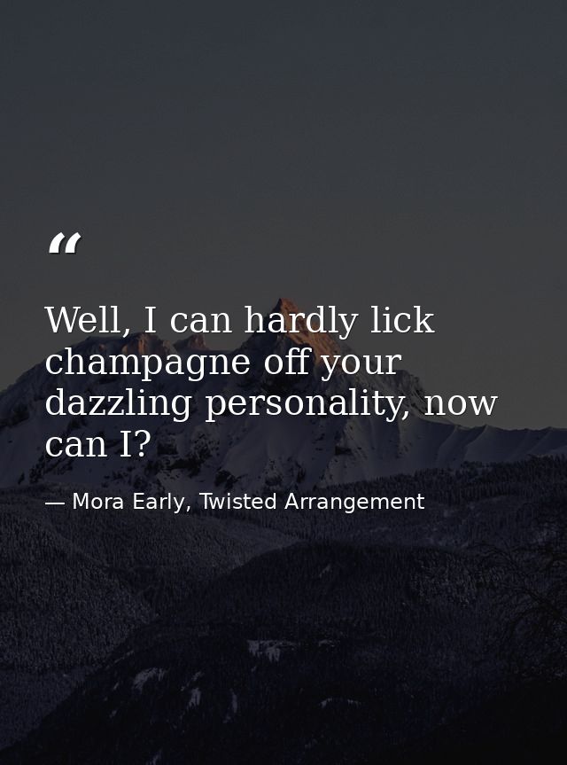 Well, I can hardly lick champagne off your dazzling personality, now can I? — Mora Early, Twisted Arrangement