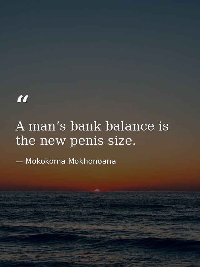 A man’s bank balance is the new penis size. — Mokokoma Mokhonoana