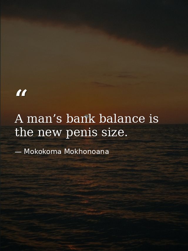 A man’s bank balance is the new penis size. — Mokokoma Mokhonoana