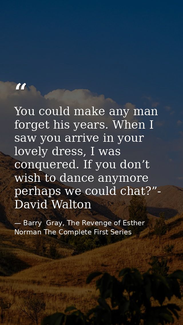 You could make any man forget his years. When I saw you arrive in your lovely dress, I was conquered. If you don’t wish  — Barry  Gray, The Revenge of Esther Norman The Complete First Series