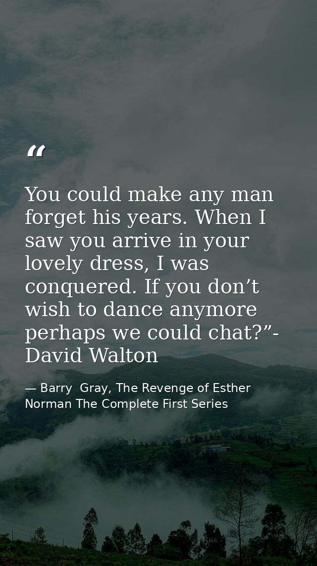You could make any man forget his years. When I saw you arrive in your lovely dress, I was conquered. If you don’t wish  — Barry  Gray, The Revenge of Esther Norman The Complete First Series