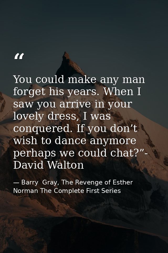 You could make any man forget his years. When I saw you arrive in your lovely dress, I was conquered. If you don’t wish  — Barry  Gray, The Revenge of Esther Norman The Complete First Series