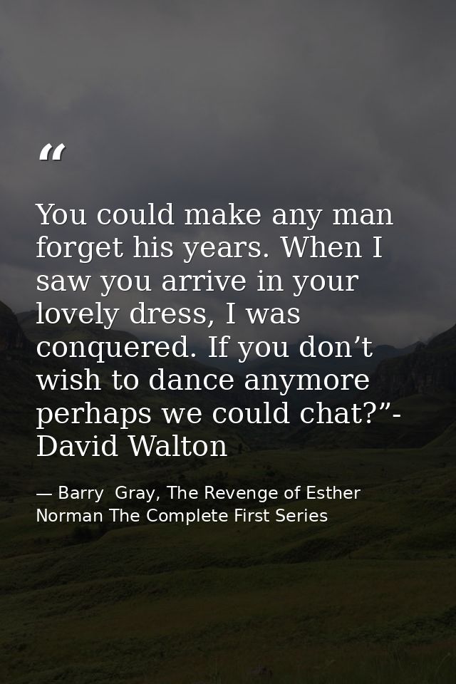 You could make any man forget his years. When I saw you arrive in your lovely dress, I was conquered. If you don’t wish  — Barry  Gray, The Revenge of Esther Norman The Complete First Series