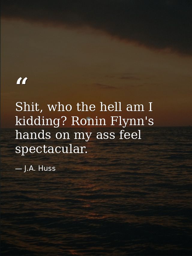Shit, who the hell am I kidding? Ronin Flynn's hands on my ass feel spectacular. — J.A. Huss