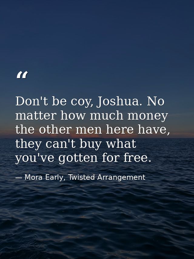 Don't be coy, Joshua. No matter how much money the other men here have, they can't buy what you've gotten for free. — Mora Early, Twisted Arrangement