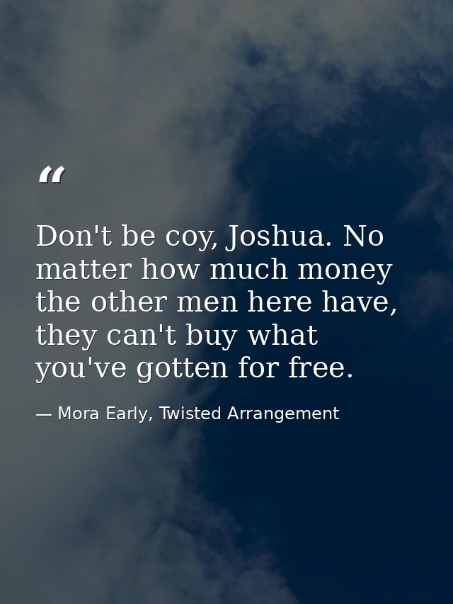 Don't be coy, Joshua. No matter how much money the other men here have, they can't buy what you've gotten for free. — Mora Early, Twisted Arrangement