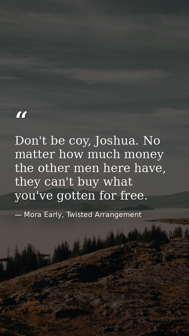 Don't be coy, Joshua. No matter how much money the other men here have, they can't buy what you've gotten for free. — Mora Early, Twisted Arrangement