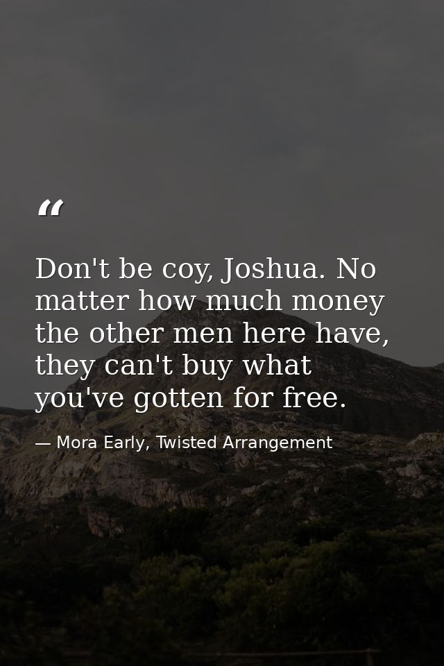 Don't be coy, Joshua. No matter how much money the other men here have, they can't buy what you've gotten for free. — Mora Early, Twisted Arrangement
