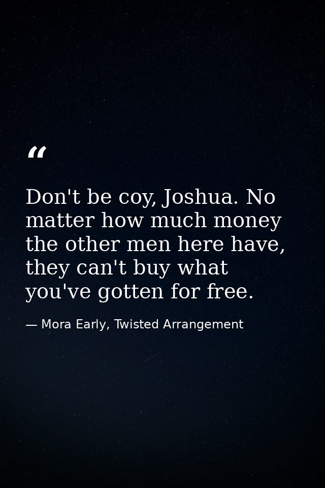 Don't be coy, Joshua. No matter how much money the other men here have, they can't buy what you've gotten for free. — Mora Early, Twisted Arrangement