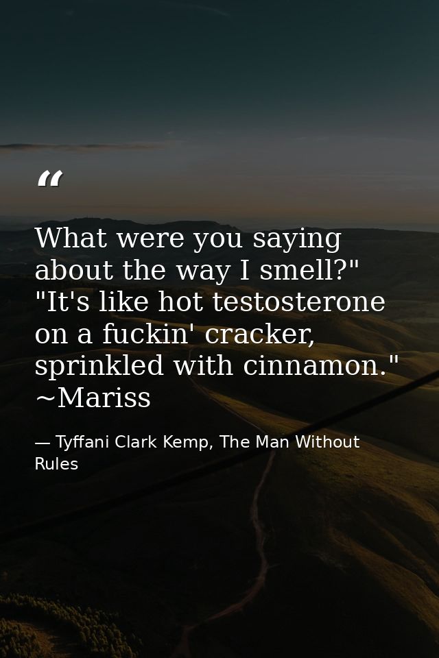 What were you saying about the way I smell?" "It's like hot testosterone on a fuckin' cracker, sprinkled with cinnamon." — Tyffani Clark Kemp, The Man Without Rules