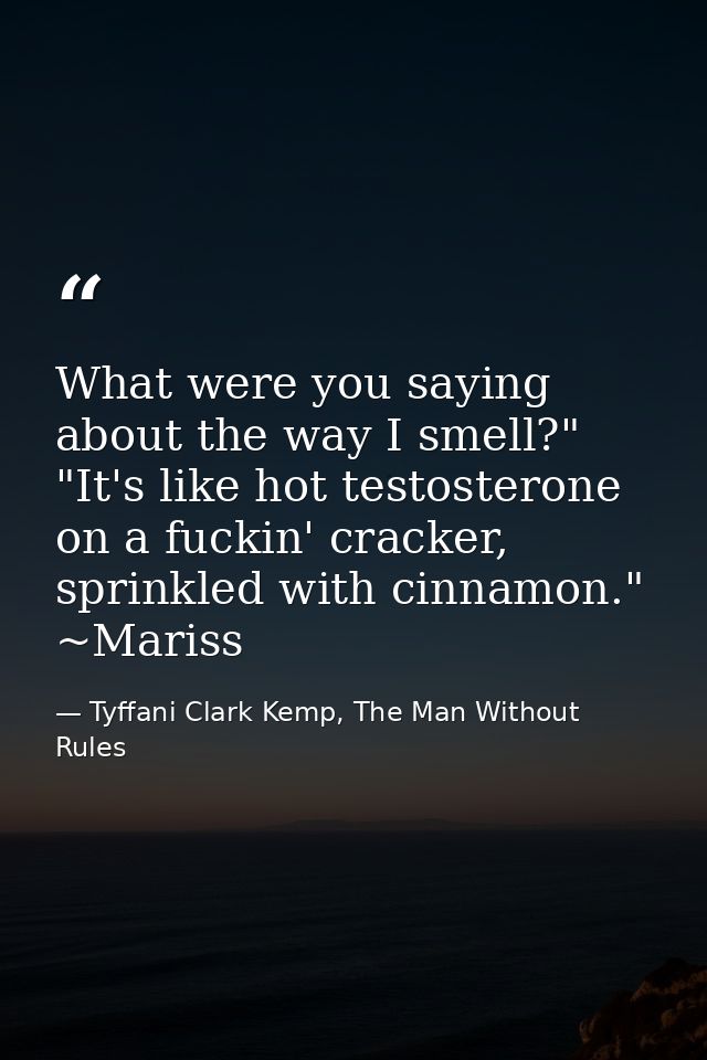 What were you saying about the way I smell?" "It's like hot testosterone on a fuckin' cracker, sprinkled with cinnamon." — Tyffani Clark Kemp, The Man Without Rules
