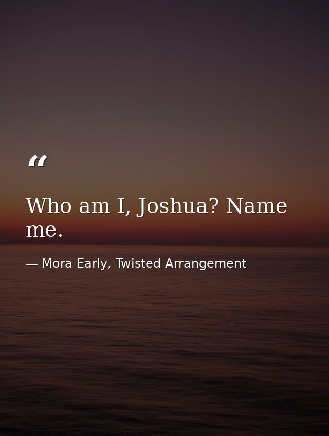 Who am I, Joshua? Name me. — Mora Early, Twisted Arrangement