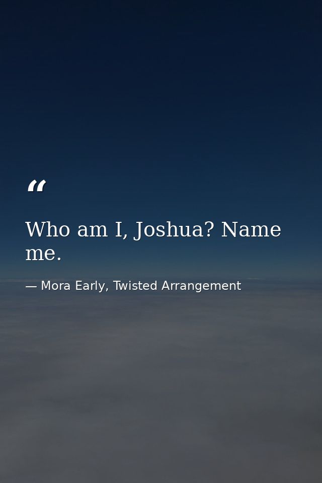 Who am I, Joshua? Name me. — Mora Early, Twisted Arrangement