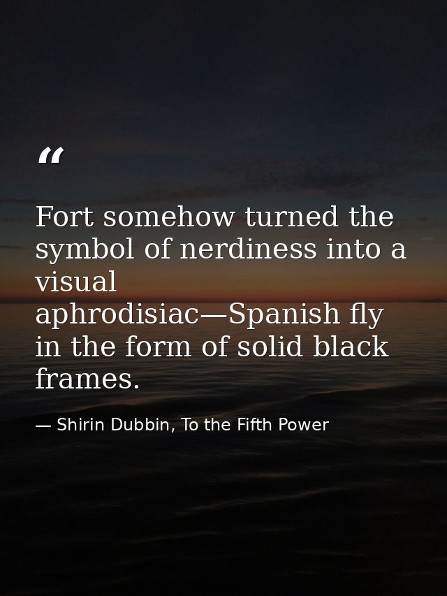 Fort somehow turned the symbol of nerdiness into a visual aphrodisiac—Spanish fly in the form of solid black frames. — Shirin Dubbin, To the Fifth Power