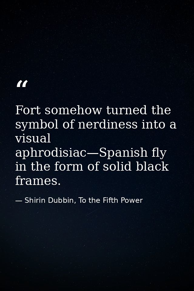 Fort somehow turned the symbol of nerdiness into a visual aphrodisiac—Spanish fly in the form of solid black frames. — Shirin Dubbin, To the Fifth Power