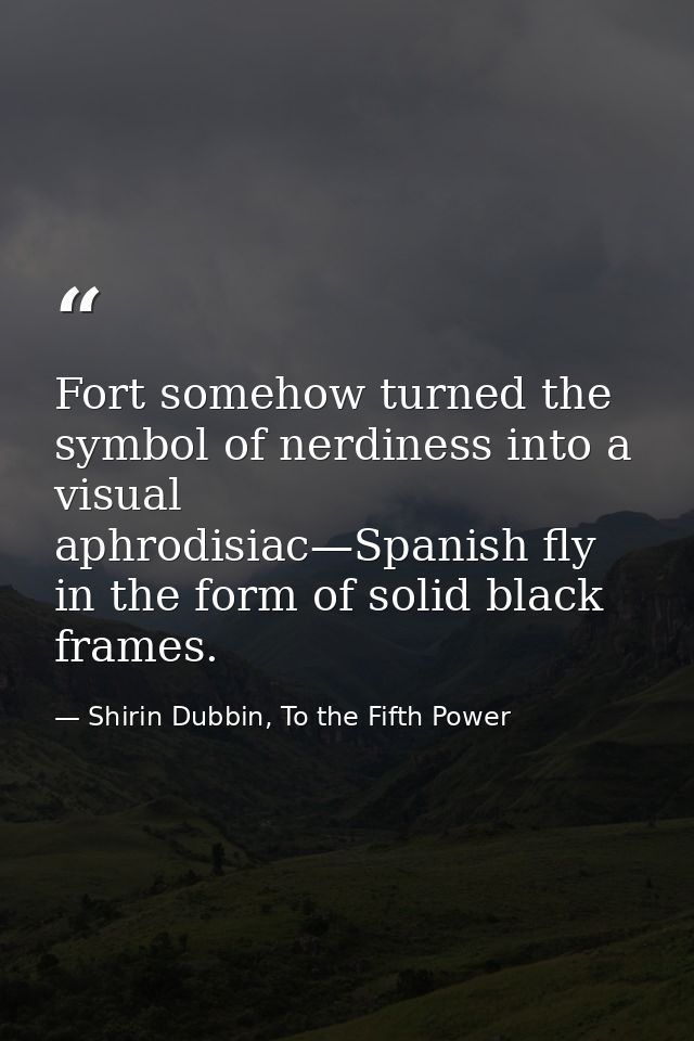 Fort somehow turned the symbol of nerdiness into a visual aphrodisiac—Spanish fly in the form of solid black frames. — Shirin Dubbin, To the Fifth Power