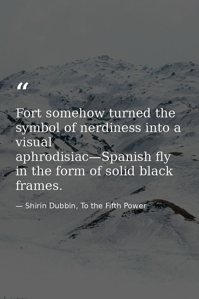 Fort somehow turned the symbol of nerdiness into a visual aphrodisiac—Spanish fly in the form of solid black frames. — Shirin Dubbin, To the Fifth Power