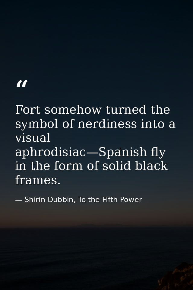 Fort somehow turned the symbol of nerdiness into a visual aphrodisiac—Spanish fly in the form of solid black frames. — Shirin Dubbin, To the Fifth Power