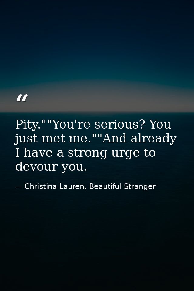 Pity.""You're serious? You just met me.""And already I have a strong urge to devour you. — Christina Lauren, Beautiful Stranger