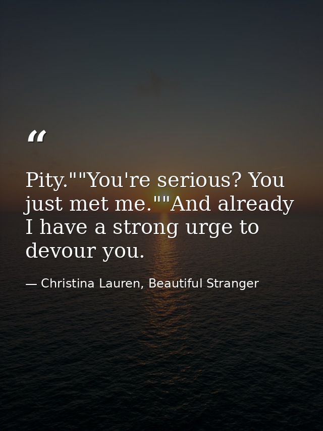 Pity.""You're serious? You just met me.""And already I have a strong urge to devour you. — Christina Lauren, Beautiful Stranger