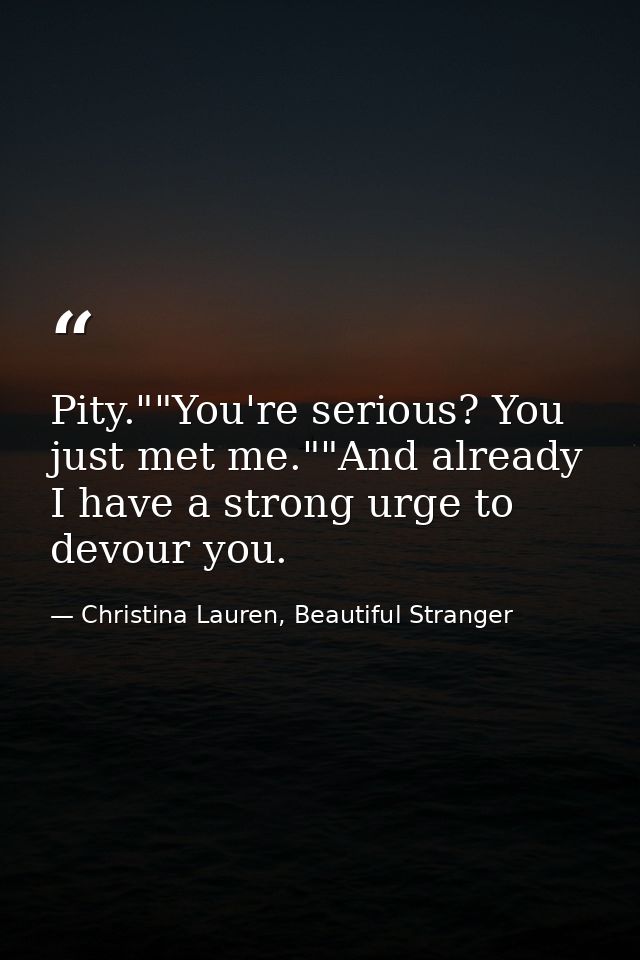 Pity.""You're serious? You just met me.""And already I have a strong urge to devour you. — Christina Lauren, Beautiful Stranger