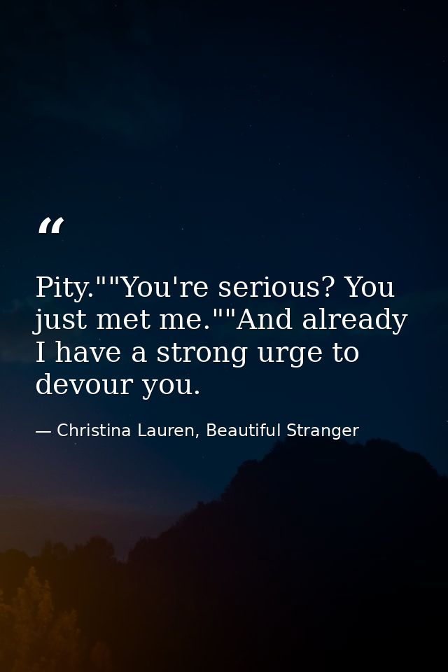 Pity.""You're serious? You just met me.""And already I have a strong urge to devour you. — Christina Lauren, Beautiful Stranger
