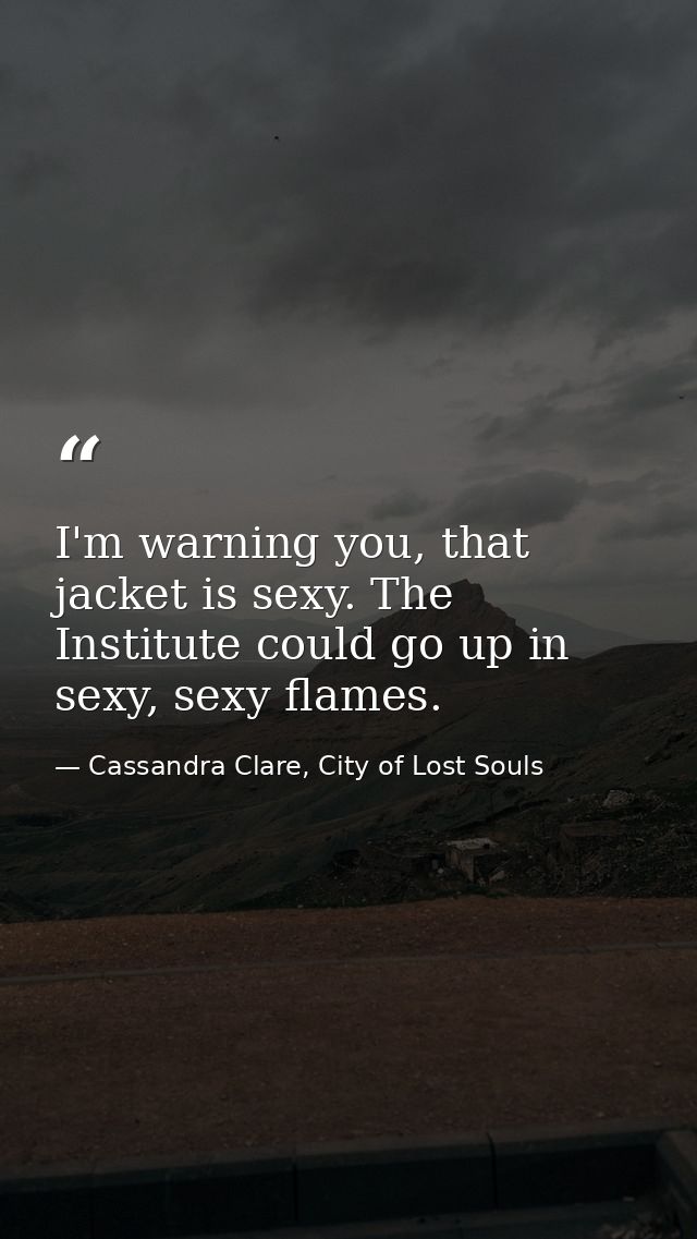 I'm warning you, that jacket is sexy. The Institute could go up in sexy, sexy flames. — Cassandra Clare, City of Lost Souls