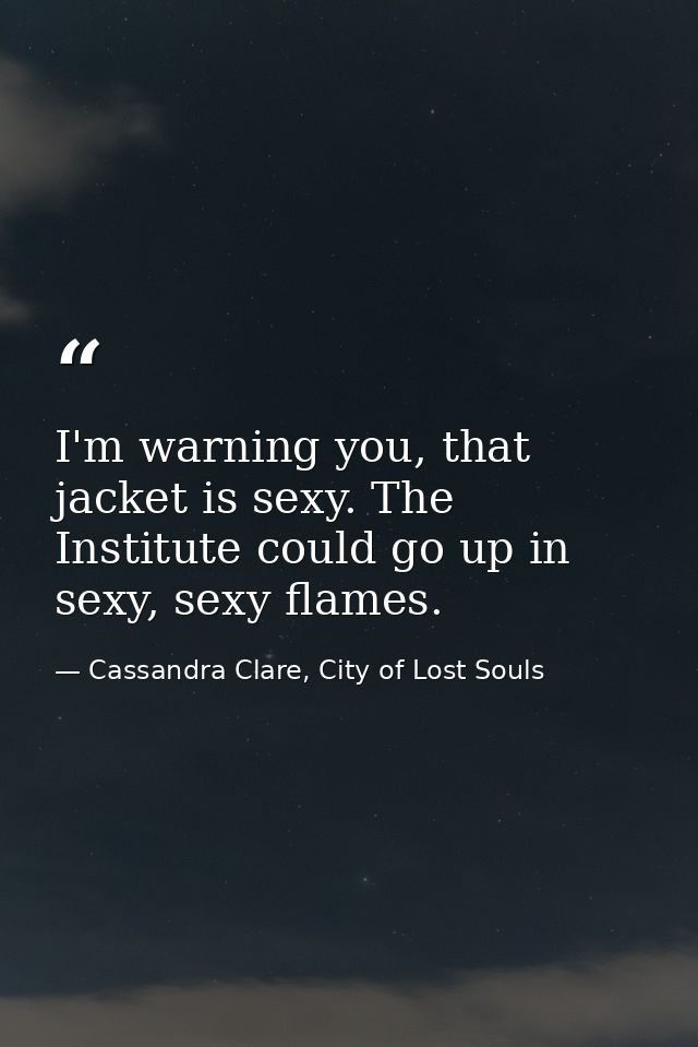 I'm warning you, that jacket is sexy. The Institute could go up in sexy, sexy flames. — Cassandra Clare, City of Lost Souls