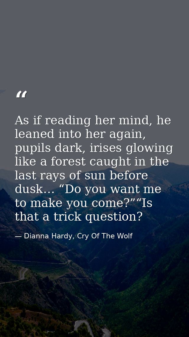 As if reading her mind, he leaned into her again, pupils dark, irises glowing like a forest caught in the last rays of s — Dianna Hardy, Cry Of The Wolf