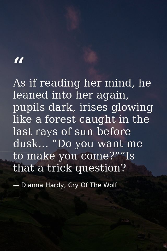 As if reading her mind, he leaned into her again, pupils dark, irises glowing like a forest caught in the last rays of s — Dianna Hardy, Cry Of The Wolf