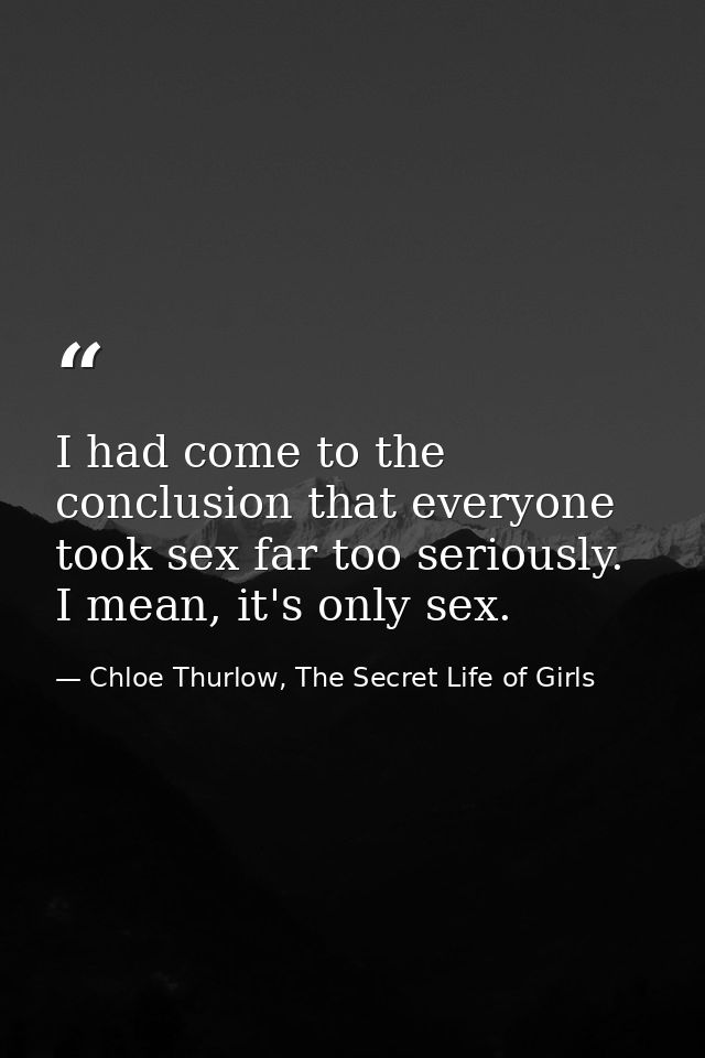 I had come to the conclusion that everyone took sex far too seriously. I mean, it's only sex. — Chloe Thurlow, The Secret Life of Girls