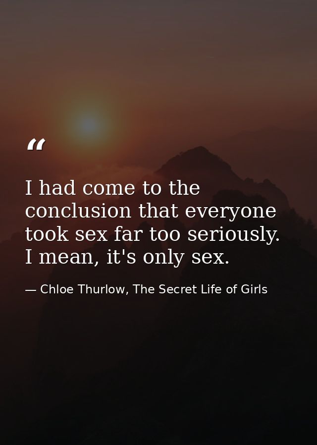I had come to the conclusion that everyone took sex far too seriously. I mean, it's only sex. — Chloe Thurlow, The Secret Life of Girls