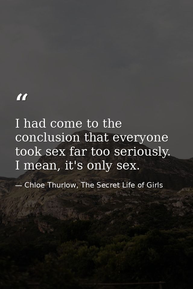 I had come to the conclusion that everyone took sex far too seriously. I mean, it's only sex. — Chloe Thurlow, The Secret Life of Girls