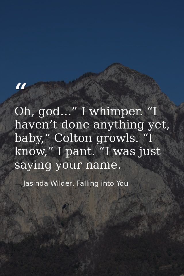 Oh, god…” I whimper. “I haven’t done anything yet, baby,” Colton growls. “I know,” I pant. “I was just saying your name. — Jasinda Wilder, Falling into You