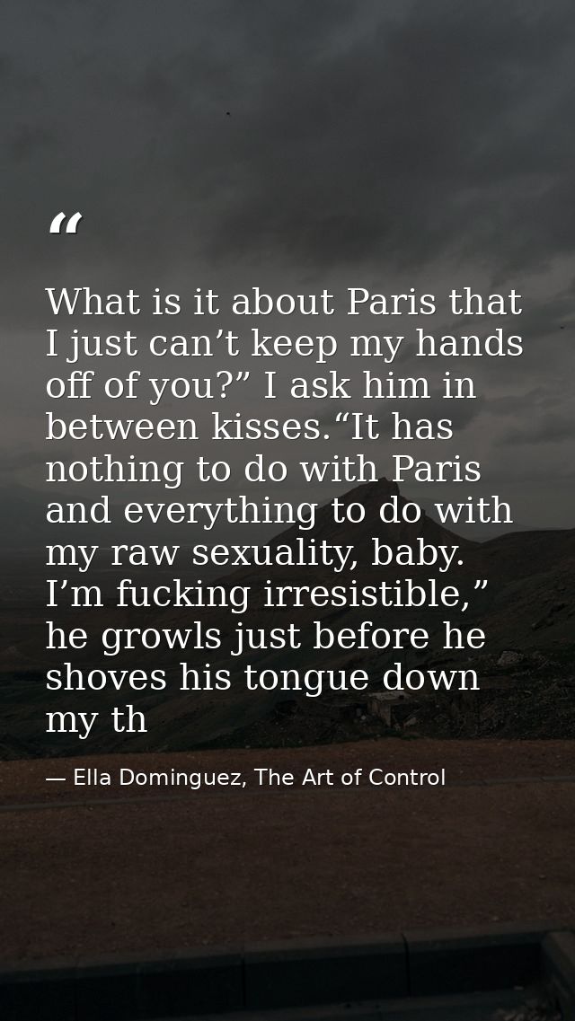What is it about Paris that I just can’t keep my hands off of you?” I ask him in between kisses.“It has nothing to do wi — Ella Dominguez, The Art of Control