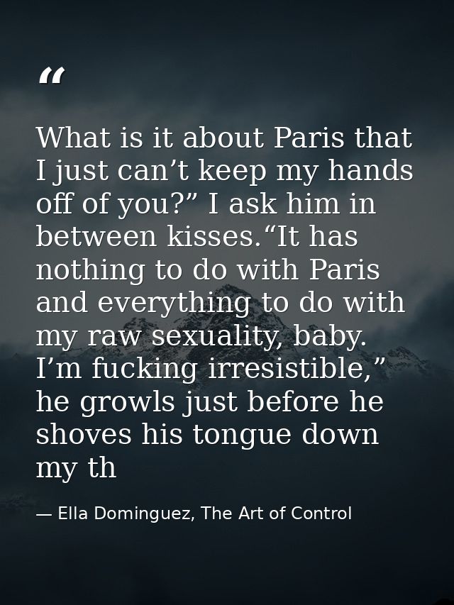 What is it about Paris that I just can’t keep my hands off of you?” I ask him in between kisses.“It has nothing to do wi — Ella Dominguez, The Art of Control