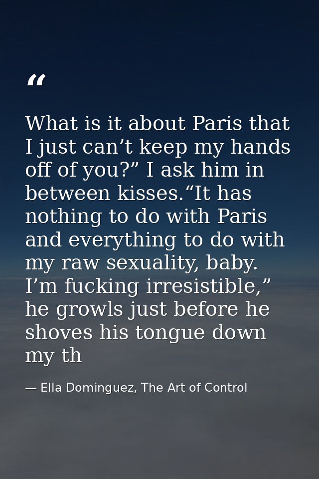 What is it about Paris that I just can’t keep my hands off of you?” I ask him in between kisses.“It has nothing to do wi — Ella Dominguez, The Art of Control