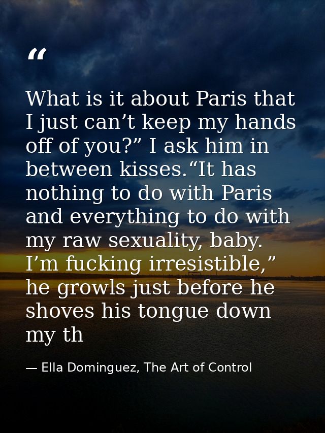 What is it about Paris that I just can’t keep my hands off of you?” I ask him in between kisses.“It has nothing to do wi — Ella Dominguez, The Art of Control