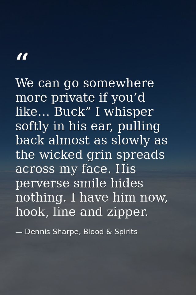 We can go somewhere more private if you’d like… Buck” I whisper softly in his ear, pulling back almost as slowly as the  — Dennis Sharpe, Blood & Spirits