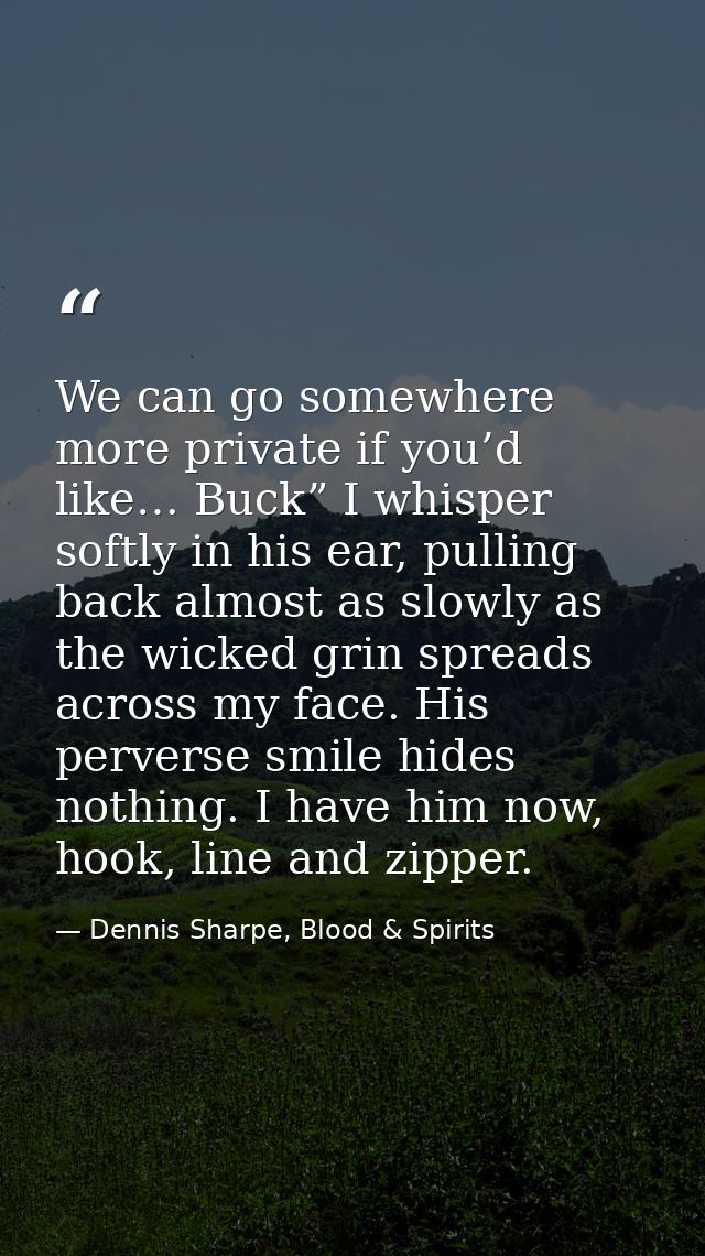 We can go somewhere more private if you’d like… Buck” I whisper softly in his ear, pulling back almost as slowly as the  — Dennis Sharpe, Blood & Spirits