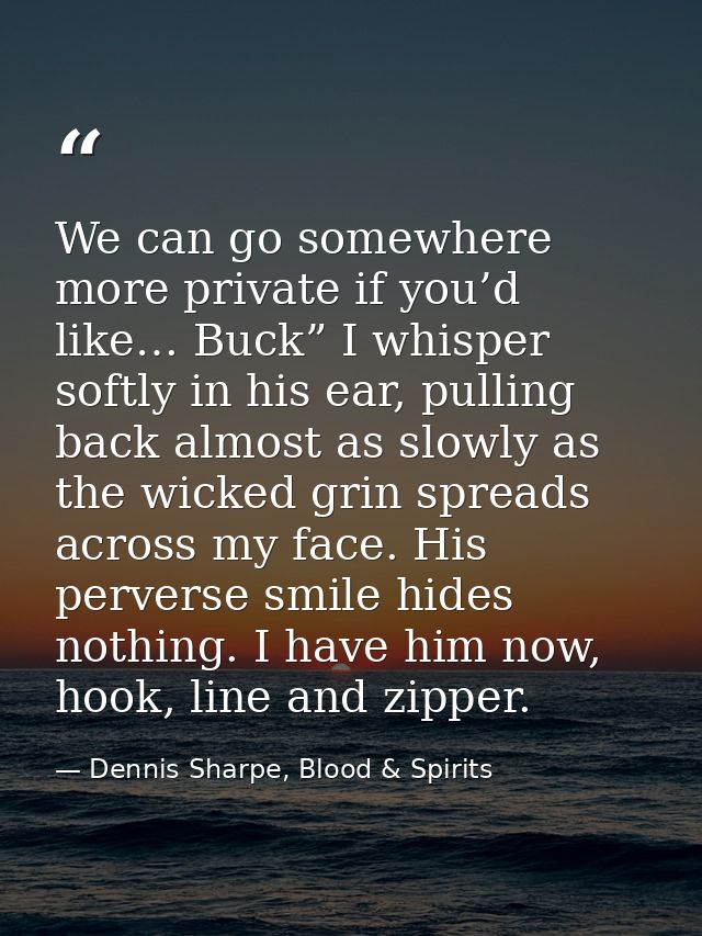 We can go somewhere more private if you’d like… Buck” I whisper softly in his ear, pulling back almost as slowly as the  — Dennis Sharpe, Blood & Spirits