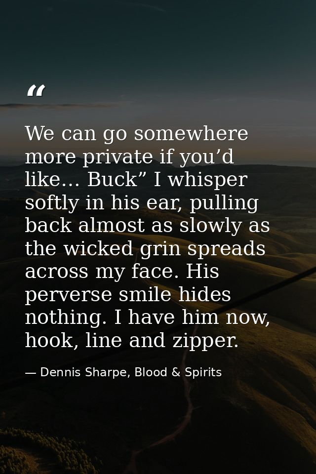 We can go somewhere more private if you’d like… Buck” I whisper softly in his ear, pulling back almost as slowly as the  — Dennis Sharpe, Blood & Spirits