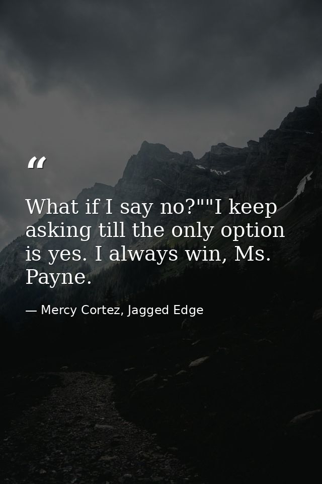 What if I say no?""I keep asking till the only option is yes. I always win, Ms. Payne. — Mercy Cortez, Jagged Edge