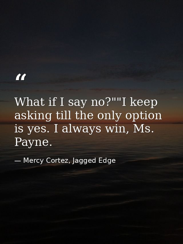 What if I say no?""I keep asking till the only option is yes. I always win, Ms. Payne. — Mercy Cortez, Jagged Edge