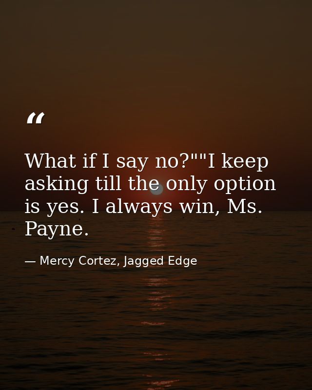 What if I say no?""I keep asking till the only option is yes. I always win, Ms. Payne. — Mercy Cortez, Jagged Edge