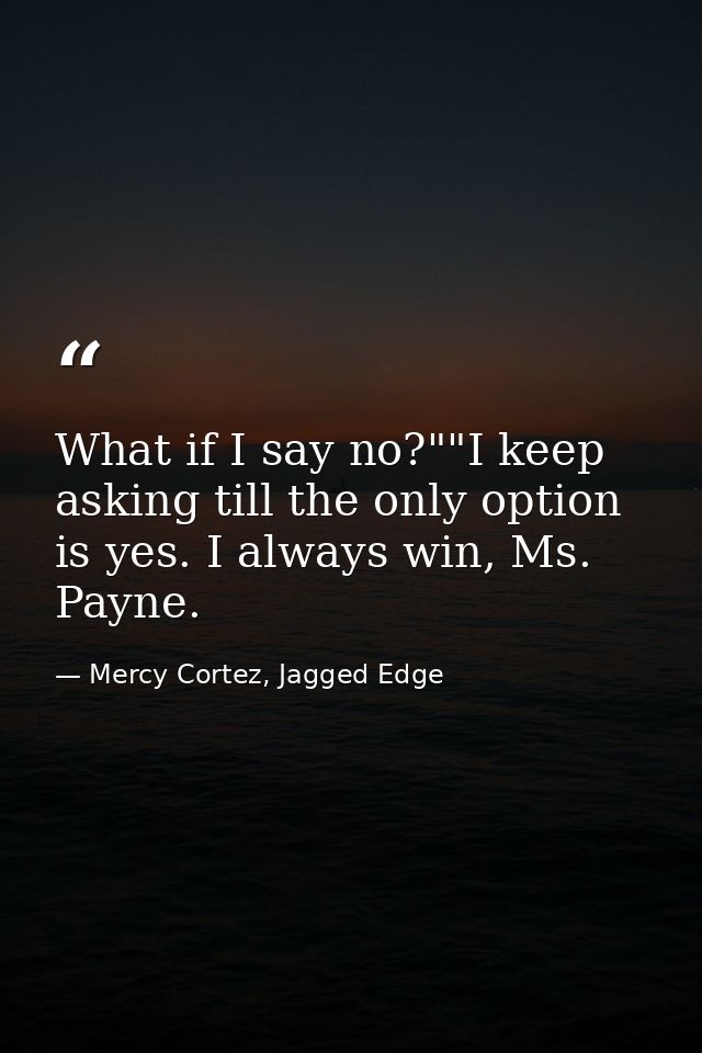What if I say no?""I keep asking till the only option is yes. I always win, Ms. Payne. — Mercy Cortez, Jagged Edge
