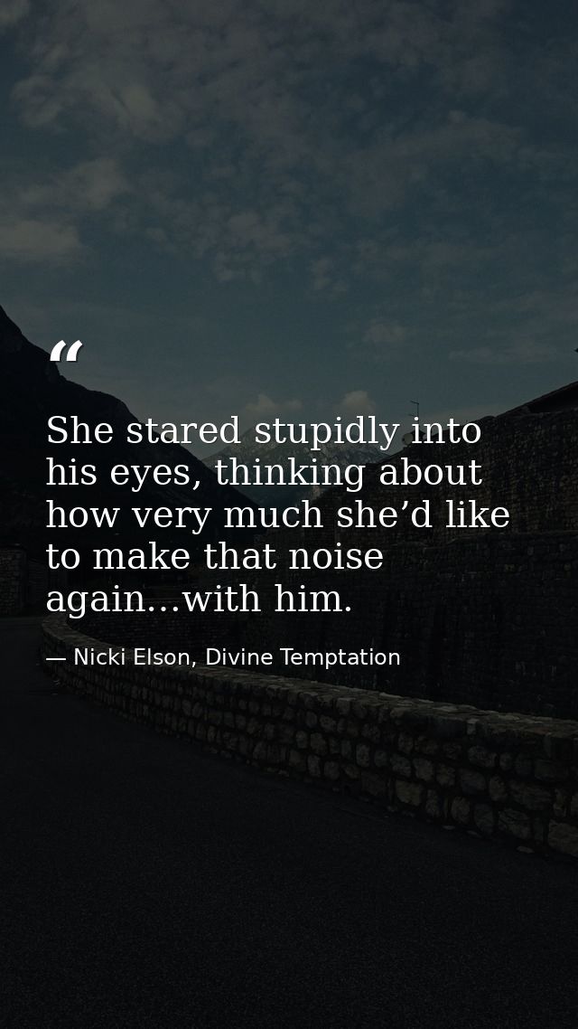 She stared stupidly into his eyes, thinking about how very much she’d like to make that noise again…with him. — Nicki Elson, Divine Temptation